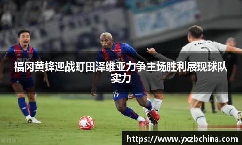 福冈黄蜂迎战町田泽维亚力争主场胜利展现球队实力