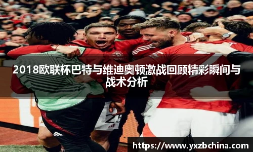 2018欧联杯巴特与维迪奥顿激战回顾精彩瞬间与战术分析