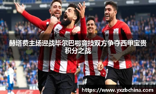 赫塔费主场迎战毕尔巴鄂竞技双方争夺西甲宝贵积分之战